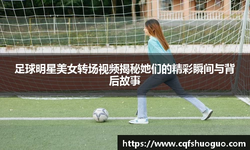 足球明星美女转场视频揭秘她们的精彩瞬间与背后故事