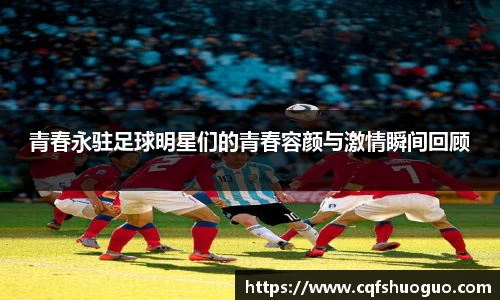 青春永驻足球明星们的青春容颜与激情瞬间回顾