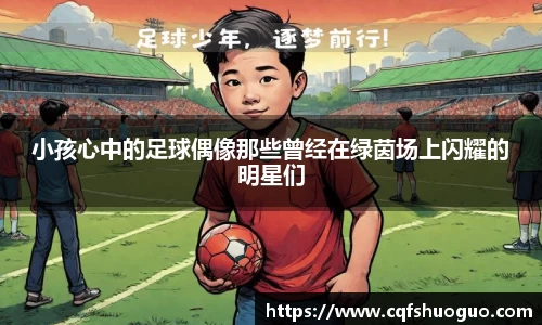 小孩心中的足球偶像那些曾经在绿茵场上闪耀的明星们