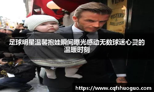 足球明星温馨抱娃瞬间曝光感动无数球迷心灵的温暖时刻