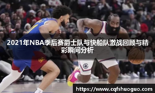 2021年NBA季后赛爵士队与快船队激战回顾与精彩瞬间分析