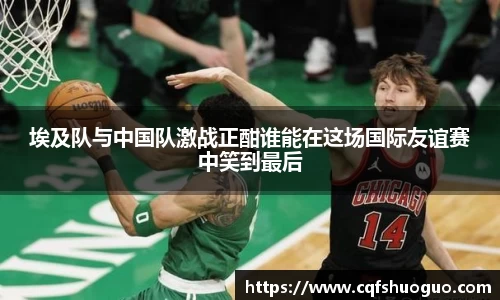 埃及队与中国队激战正酣谁能在这场国际友谊赛中笑到最后