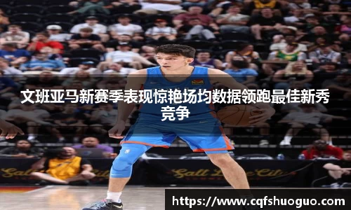 文班亚马新赛季表现惊艳场均数据领跑最佳新秀竞争