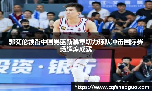 郭艾伦领衔中国男篮新篇章助力球队冲击国际赛场辉煌成就