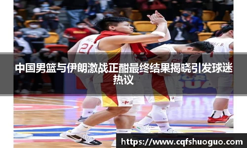 中国男篮与伊朗激战正酣最终结果揭晓引发球迷热议
