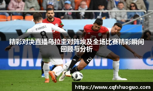 精彩对决直播乌拉圭对阵埃及全场比赛精彩瞬间回顾与分析