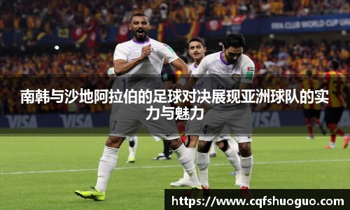 南韩与沙地阿拉伯的足球对决展现亚洲球队的实力与魅力