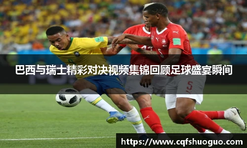 巴西与瑞士精彩对决视频集锦回顾足球盛宴瞬间