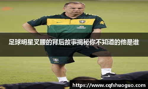足球明星叉腰的背后故事揭秘你不知道的他是谁