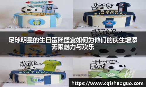 足球明星的生日蛋糕盛宴如何为他们的庆生增添无限魅力与欢乐