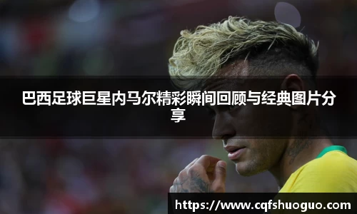 巴西足球巨星内马尔精彩瞬间回顾与经典图片分享